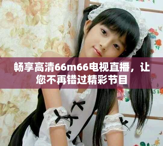 畅享高清66m66电视直播，让您不再错过精彩节目