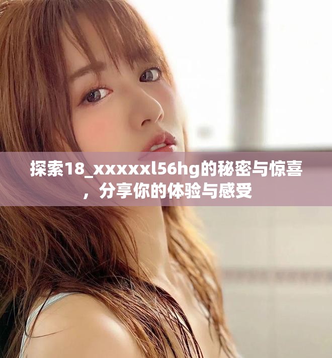 探索18_xxxxxl56hg的秘密与惊喜，分享你的体验与感受