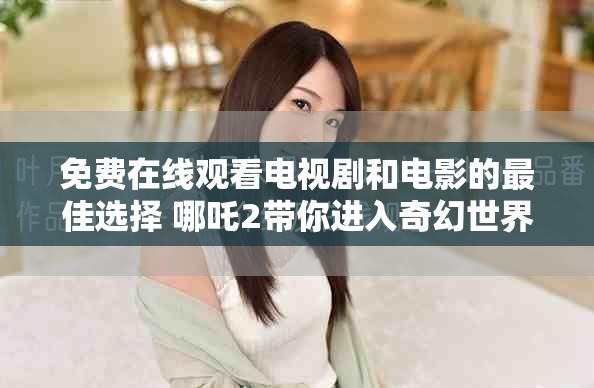 免费在线观看电视剧和电影的最佳选择 哪吒2带你进入奇幻世界