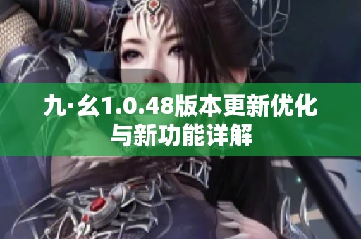 九·幺1.0.48版本更新优化与新功能详解