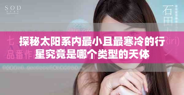 探秘太阳系内最小且最寒冷的行星究竟是哪个类型的天体