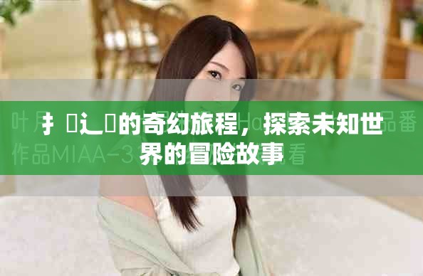 扌喿辶畐的奇幻旅程，探索未知世界的冒险故事