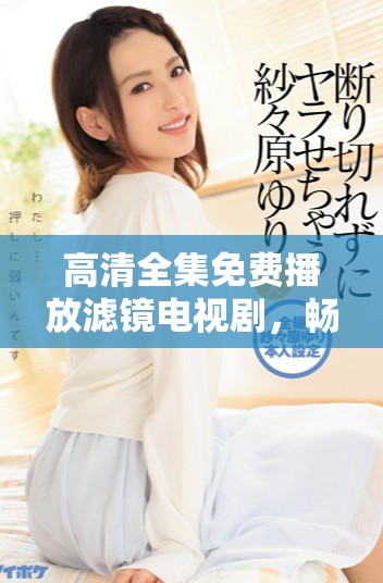 高清全集免费播放滤镜电视剧，畅享精彩剧情与视觉盛宴