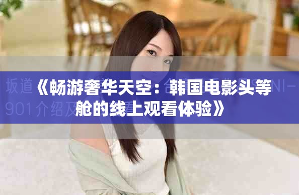 《畅游奢华天空：韩国电影头等舱的线上观看体验》