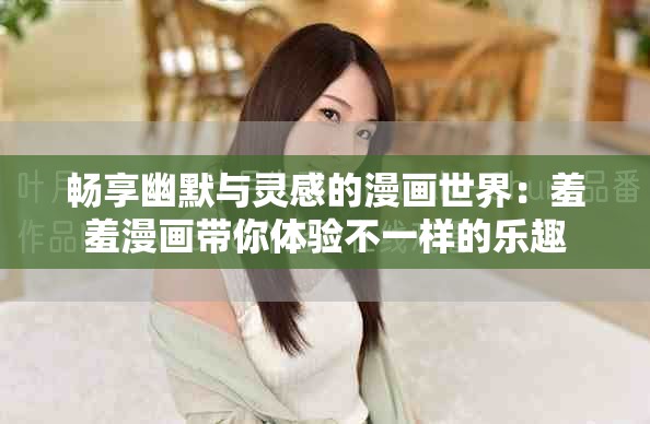 畅享幽默与灵感的漫画世界：羞羞漫画带你体验不一样的乐趣