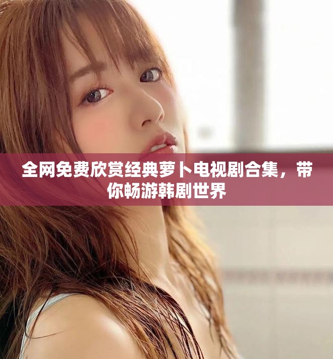 全网免费欣赏经典萝卜电视剧合集，带你畅游韩剧世界