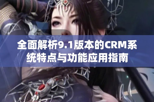 全面解析9.1版本的CRM系统特点与功能应用指南