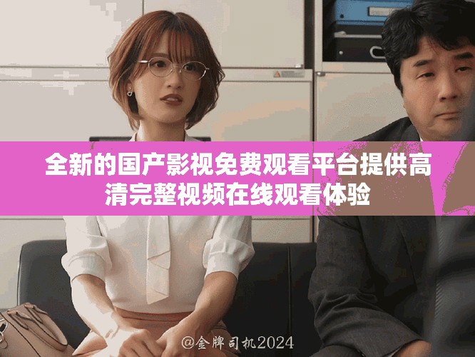 全新的国产影视免费观看平台提供高清完整视频在线观看体验