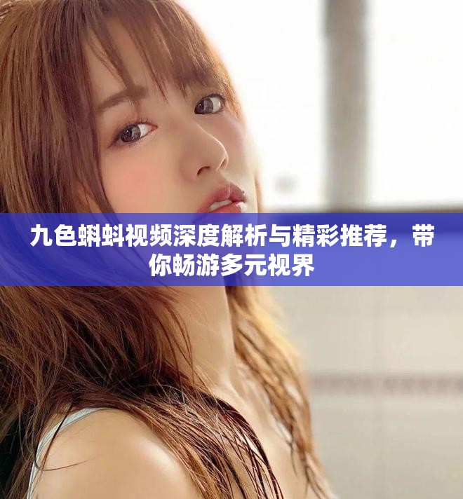 九色蝌蚪视频深度解析与精彩推荐，带你畅游多元视界