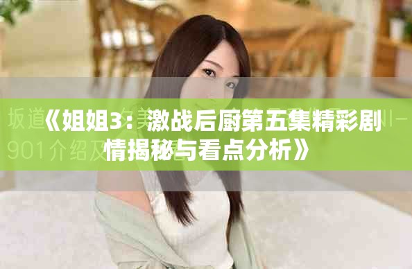 《姐姐3：激战后厨第五集精彩剧情揭秘与看点分析》