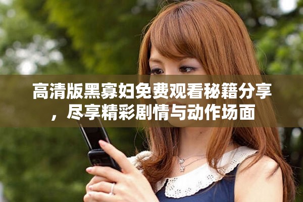 高清版黑寡妇免费观看秘籍分享，尽享精彩剧情与动作场面