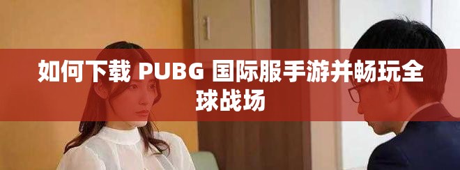 如何下载 PUBG 国际服手游并畅玩全球战场