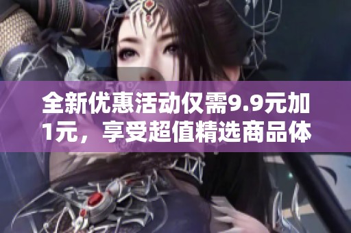 全新优惠活动仅需9.9元加1元，享受超值精选商品体验