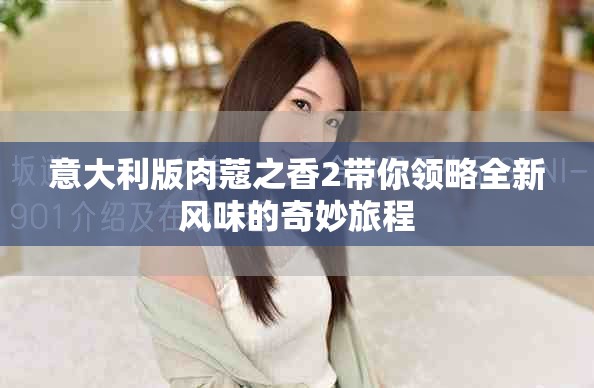 意大利版肉蔻之香2带你领略全新风味的奇妙旅程