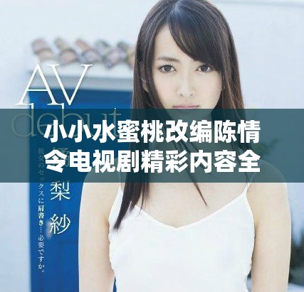 小小水蜜桃改编陈情令电视剧精彩内容全集揭秘