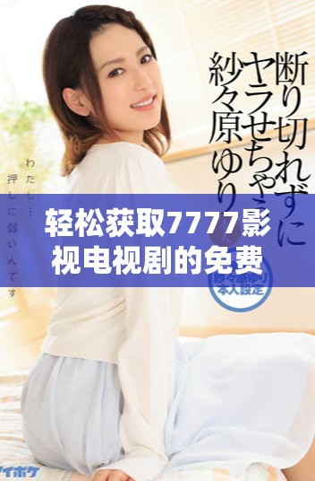 轻松获取7777影视电视剧的免费下载安装方法与推荐技巧