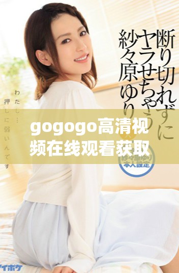 gogogo高清视频在线观看获取最佳观影体验的秘籍分享