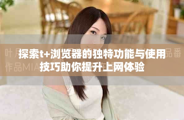 探索t+浏览器的独特功能与使用技巧助你提升上网体验