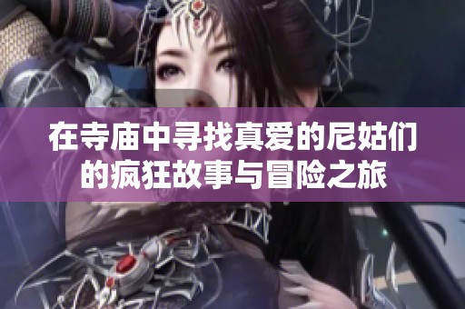 在寺庙中寻找真爱的尼姑们的疯狂故事与冒险之旅
