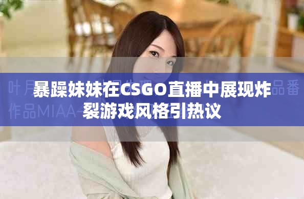 暴躁妹妹在CSGO直播中展现炸裂游戏风格引热议