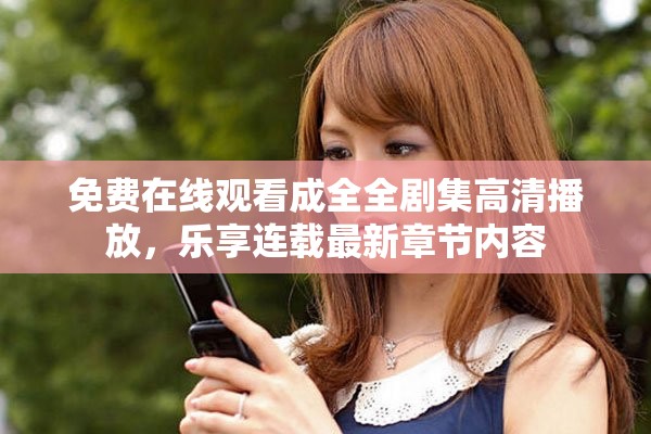 免费在线观看成全全剧集高清播放，乐享连载最新章节内容