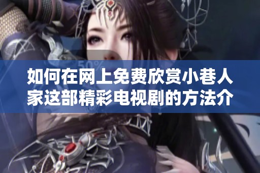 如何在网上免费欣赏小巷人家这部精彩电视剧的方法介绍