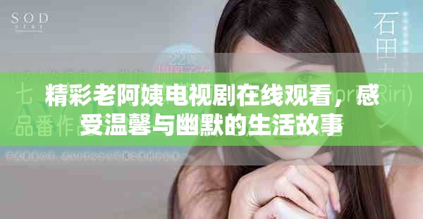 精彩老阿姨电视剧在线观看，感受温馨与幽默的生活故事