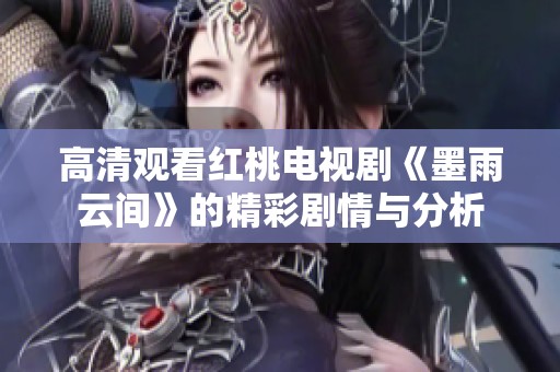 高清观看红桃电视剧《墨雨云间》的精彩剧情与分析