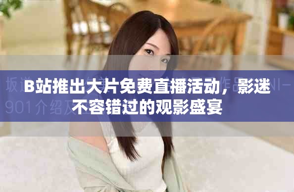 B站推出大片免费直播活动，影迷不容错过的观影盛宴
