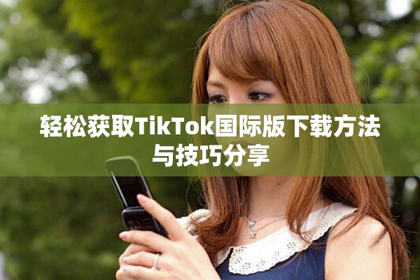 轻松获取TikTok国际版下载方法与技巧分享