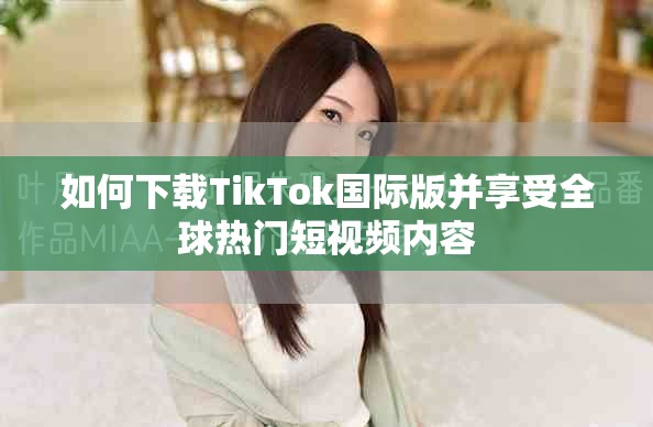 如何下载TikTok国际版并享受全球热门短视频内容