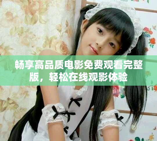 畅享高品质电影免费观看完整版，轻松在线观影体验