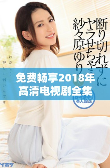 免费畅享2018年高清电视剧全集，精彩不容错过
