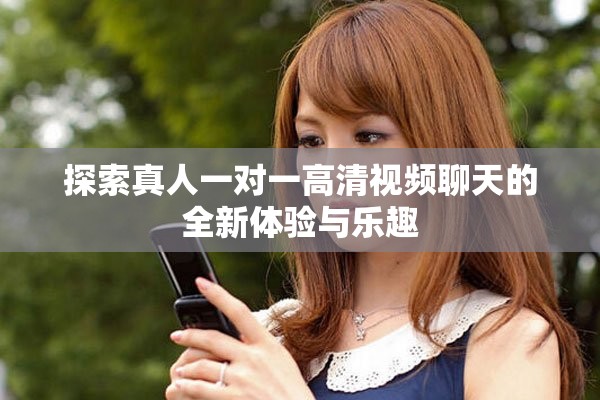 探索真人一对一高清视频聊天的全新体验与乐趣