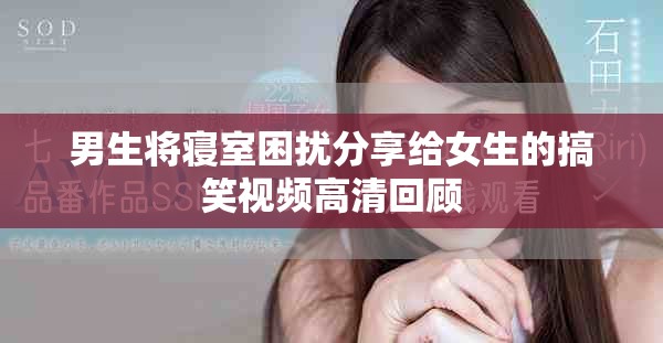 男生将寝室困扰分享给女生的搞笑视频高清回顾