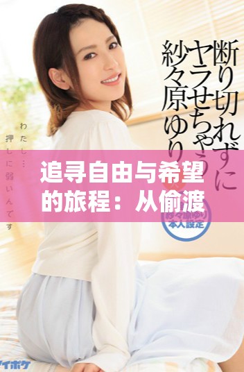 追寻自由与希望的旅程：从偷渡到重生的女人故事