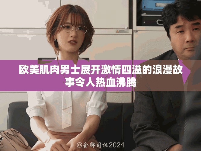 欧美肌肉男士展开激情四溢的浪漫故事令人热血沸腾