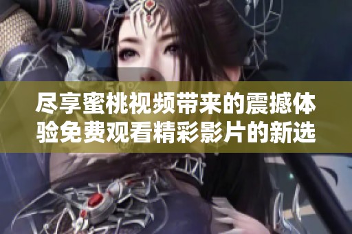 尽享蜜桃视频带来的震撼体验免费观看精彩影片的新选择