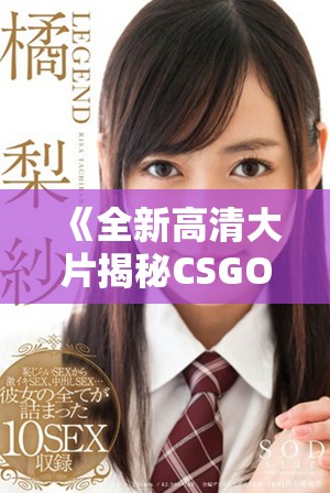 《全新高清大片揭秘CSGO的精彩战斗与策略特性》