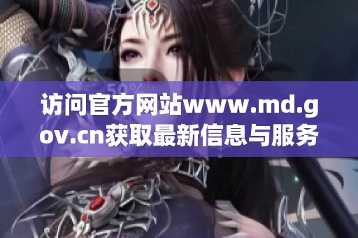 访问官方网站www.md.gov.cn获取最新信息与服务指南