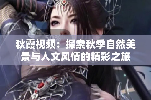 秋霞视频：探索秋季自然美景与人文风情的精彩之旅