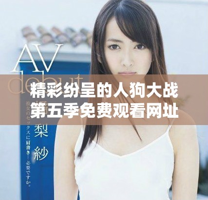 精彩纷呈的人狗大战第五季免费观看网址分享