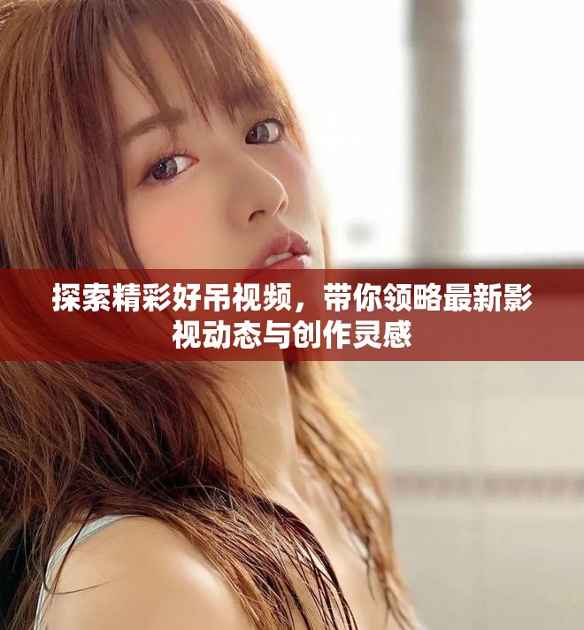探索精彩好吊视频，带你领略最新影视动态与创作灵感