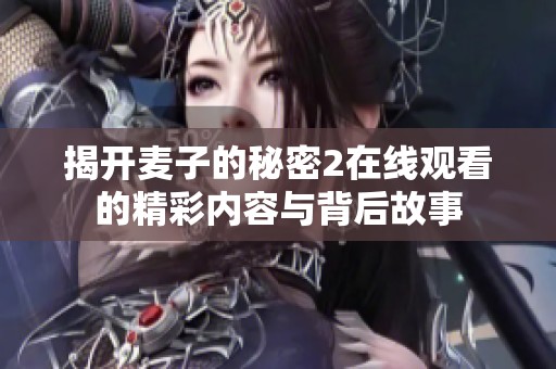 揭开麦子的秘密2在线观看的精彩内容与背后故事