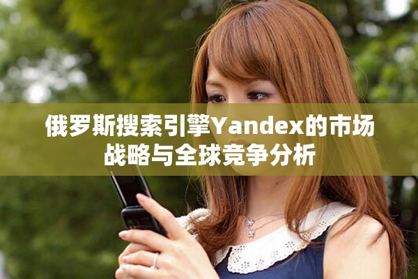 俄罗斯搜索引擎Yandex的市场战略与全球竞争分析