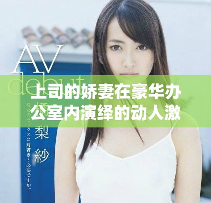上司的娇妻在豪华办公室内演绎的动人激情三维动画