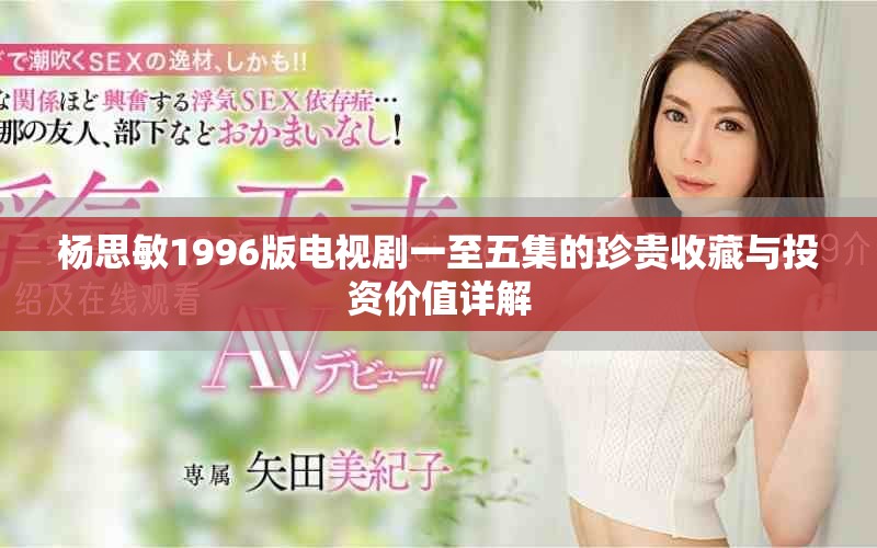杨思敏1996版电视剧一至五集的珍贵收藏与投资价值详解