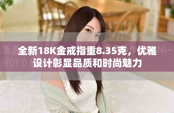 全新18K金戒指重8.35克，优雅设计彰显品质和时尚魅力