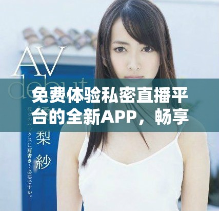 免费体验私密直播平台的全新APP，畅享激情无限乐趣