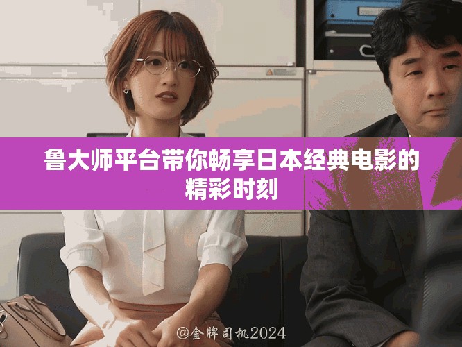 鲁大师平台带你畅享日本经典电影的精彩时刻